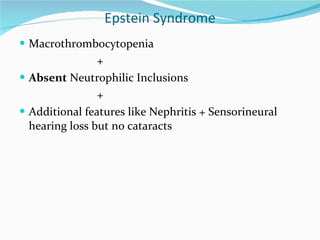 Epstein Syndrome Macrothrombocytopenia  + Absent  Neutrophilic Inclusions + Additional features like Nephritis + Sensorineural hearing loss but no cataracts 