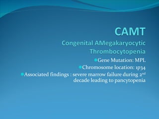 Gene Mutation: MPL Chromosome location: 1p34 Associated findings : severe marrow failure during 2 nd  decade leading to pancytopenia 