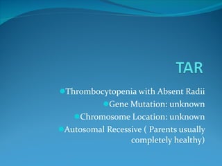 Thrombocytopenia with Absent Radii Gene Mutation: unknown Chromosome Location: unknown Autosomal Recessive ( Parents usually completely healthy) 