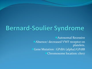 Autosomal Recessive Absence/ decreased VWF receptor on platelets. Gene Mutation : GP1BA (alpha)/GP1BB Chromosome location: chr17 