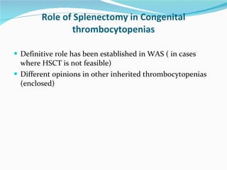 Role of Splenectomy in Congenital thrombocytopenias Definitive role has been established in WAS ( in cases where HSCT is not feasible) Different opinions in other inherited thrombocytopenias (enclosed) 