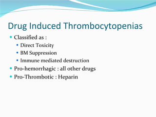 Drug Induced Thrombocytopenias Classified as : Direct Toxicity BM Suppression Immune mediated destruction Pro-hemorrhagic : all other drugs Pro-Thrombotic : Heparin 