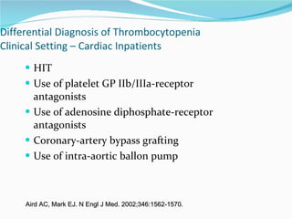 Differential Diagnosis of Thrombocytopenia Clinical Setting  –  Cardiac Inpatients HIT Use of platelet GP IIb/IIIa-receptor antagonists  Use of adenosine diphosphate-receptor antagonists Coronary-artery bypass grafting Use of intra-aortic ballon pump Aird AC, Mark EJ. N Engl J Med. 2002;346:1562-1570. 