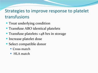 Strategies to improve response to platelet transfusions Treat underlying condition Transfuse ABO identical platelets Transfuse platelets <48 hrs in storage Increase platelet dose Select compatible donor Cross match HLA match 