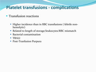 Platelet transfusions - complications Transfusion reactions Higher incidence than in RBC transfusions ( febrile non-hemolytic) Related to length of storage/leukocytes/RBC mismatch Bacterial contamination TRALI Post-Tranfusion Purpura   