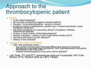 Approach to the thrombocytopenic patient <ul><li>History </li></ul><ul><ul><li>Is the patient bleeding? </li></ul></ul><ul...