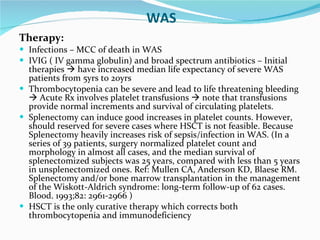 WAS <ul><li>Therapy: </li></ul><ul><li>Infections – MCC of death in WAS </li></ul><ul><li>IVIG ( IV gamma globulin) and br...
