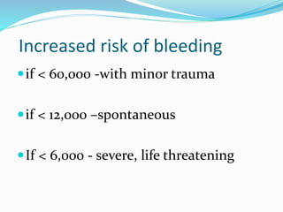 Increased risk of bleeding
if < 60,000 -with minor trauma
if < 12,000 –spontaneous
If < 6,000 - severe, life threatening
 