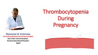Thrombocytopenia
During
Pregnancy
Muhammad M Al Hennawy
Consultant Obstetrician & Gynacologist
Ras El Bar Central Hospital ,
Dumyat Specialised Hospital ,
Egypt
 