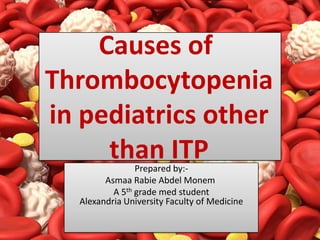 Causes of
Thrombocytopenia
in pediatrics other
than ITPPrepared by:-
Asmaa Rabie Abdel Monem
A 5th grade med student
Alexandria University Faculty of Medicine
 