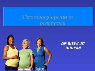 Thrombocytopenia in
pregnancy
DR BISWAJIT
BHUYAN
 