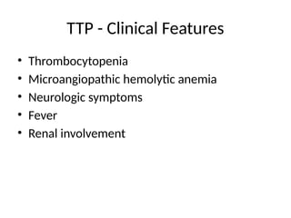TTP - Clinical Features
• Thrombocytopenia
• Microangiopathic hemolytic anemia
• Neurologic symptoms
• Fever
• Renal involvement
 