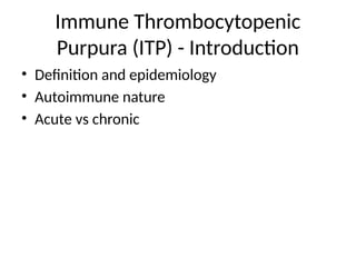 Immune Thrombocytopenic
Purpura (ITP) - Introduction
• Definition and epidemiology
• Autoimmune nature
• Acute vs chronic
 