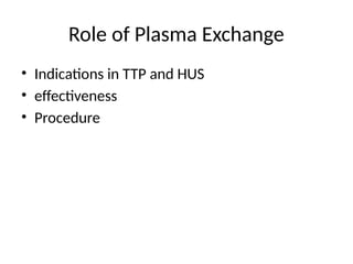 Role of Plasma Exchange
• Indications in TTP and HUS
• effectiveness
• Procedure
 