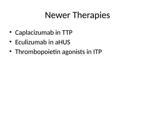 Newer Therapies
• Caplacizumab in TTP
• Eculizumab in aHUS
• Thrombopoietin agonists in ITP
 