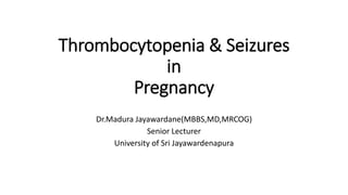 Thrombocytopenia & Seizures
in
Pregnancy
Dr.Madura Jayawardane(MBBS,MD,MRCOG)
Senior Lecturer
University of Sri Jayawardenapura
 