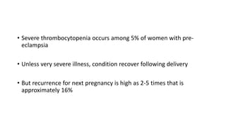 • Severe thrombocytopenia occurs among 5% of women with pre-
eclampsia
• Unless very severe illness, condition recover following delivery
• But recurrence for next pregnancy is high as 2-5 times that is
approximately 16%
 
