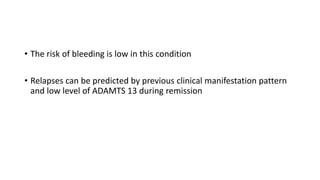 • The risk of bleeding is low in this condition
• Relapses can be predicted by previous clinical manifestation pattern
and low level of ADAMTS 13 during remission
 