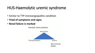 HUS-Haemolytic uremic syndrome
• Similar to TTP-microangiopathic condition
• Triad of symptoms and signs
• Renal failure is marked
Non-immune,
MAHA
 