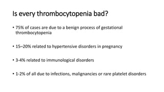 Is every thrombocytopenia bad?
• 75% of cases are due to a benign process of gestational
thrombocytopenia
• 15–20% related to hypertensive disorders in pregnancy
• 3-4% related to immunological disorders
• 1-2% of all due to infections, malignancies or rare platelet disorders
 