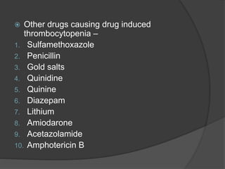  Other drugs causing drug induced
thrombocytopenia –
1. Sulfamethoxazole
2. Penicillin
3. Gold salts
4. Quinidine
5. Quinine
6. Diazepam
7. Lithium
8. Amiodarone
9. Acetazolamide
10. Amphotericin B
 