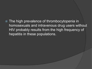  The high prevalence of thrombocytopenia in
homosexuals and intravenous drug users without
HIV probably results from the high frequency of
hepatitis in these populations.
 