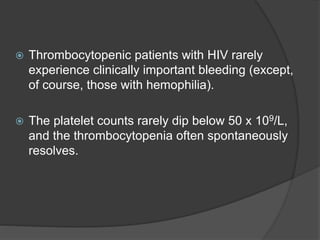  Thrombocytopenic patients with HIV rarely
experience clinically important bleeding (except,
of course, those with hemophilia).
 The platelet counts rarely dip below 50 x 109/L,
and the thrombocytopenia often spontaneously
resolves.
 