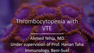 Thrombocytopenia with
VTE
Ahmed Yehia, MD
Under supervision of Prof. Hanan Taha
Immunology, Beni-Suef
 