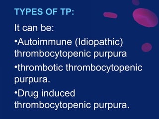 TYPES OF TP:

It can be:
•Autoimmune (Idiopathic)
thrombocytopenic purpura
•thrombotic thrombocytopenic
purpura.
•Drug induced
thrombocytopenic purpura.

 