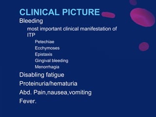 CLINICAL PICTURE
Bleeding
most important clinical manifestation of
ITP
Petechiae
Ecchymoses
Epistaxis
Gingival bleeding
Menorrhagia

Disabling fatigue
Proteinuria/hematuria
Abd. Pain,nausea,vomiting
Fever.

 