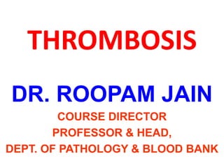 THROMBOSIS
DR. ROOPAM JAIN
COURSE DIRECTOR
PROFESSOR & HEAD,
DEPT. OF PATHOLOGY & BLOOD BANK
 