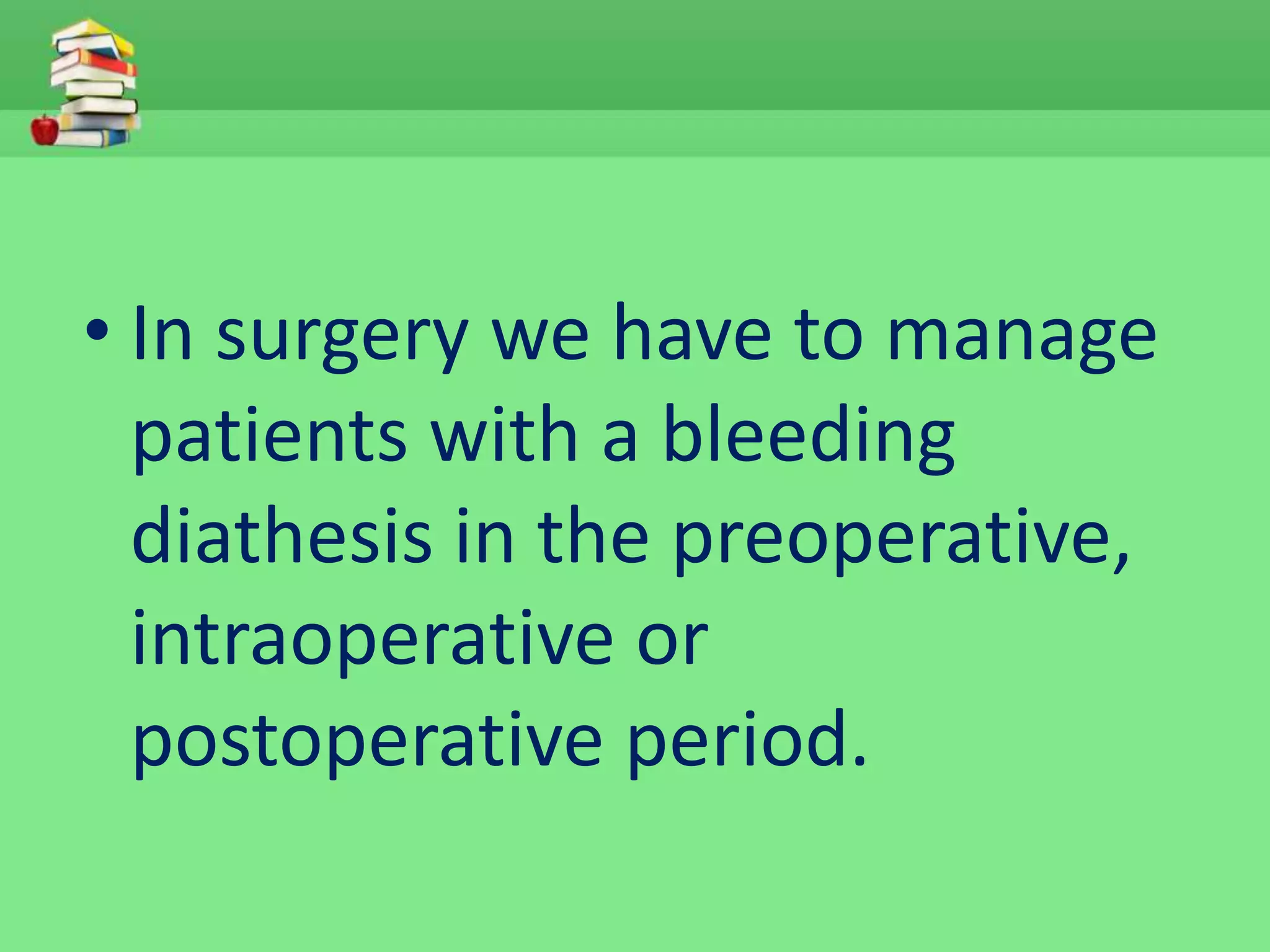 • In surgery we have to manage 
patients with a bleeding 
diathesis in the preoperative, 
intraoperative or 
postoperative period. 
 