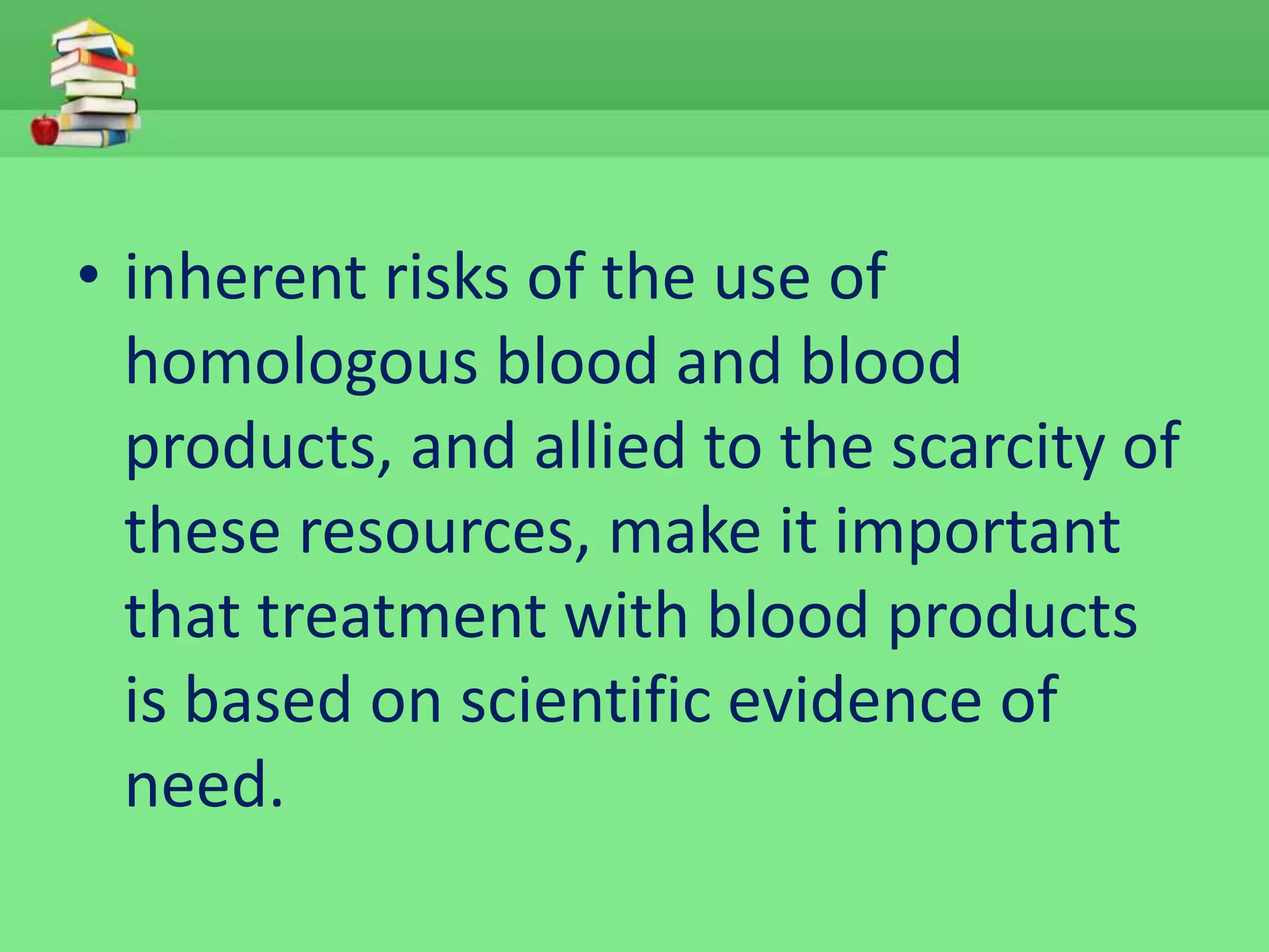 • inherent risks of the use of 
homologous blood and blood 
products, and allied to the scarcity of 
these resources, make it important 
that treatment with blood products 
is based on scientific evidence of 
need. 
 