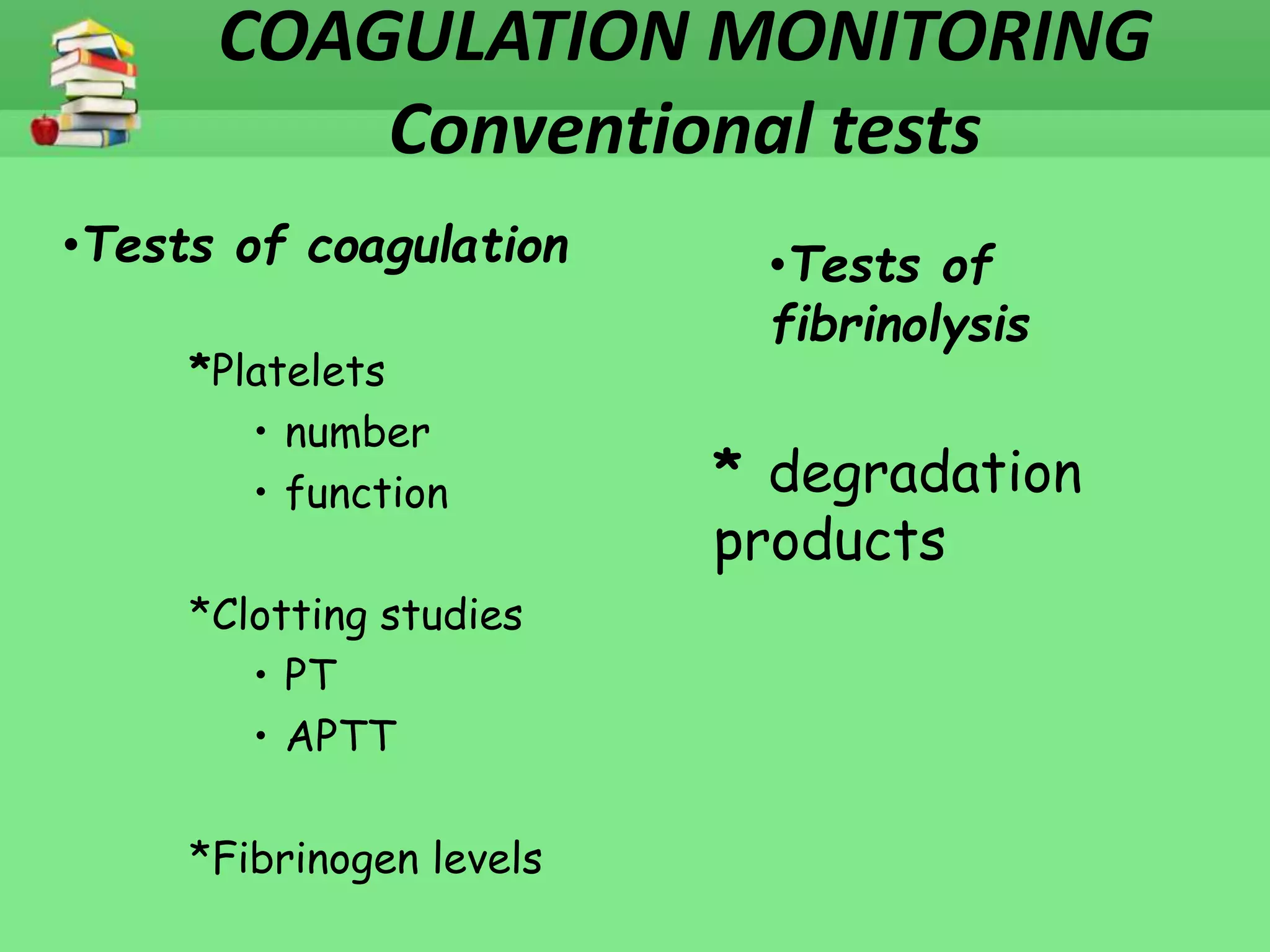 COAGULATION MONITORING 
Conventional tests 
•Tests of coagulation 
*Platelets 
• number 
• function 
*Clotting studies 
• PT 
• APTT 
*Fibrinogen levels 
•Tests of 
fibrinolysis 
* degradation 
products 
 