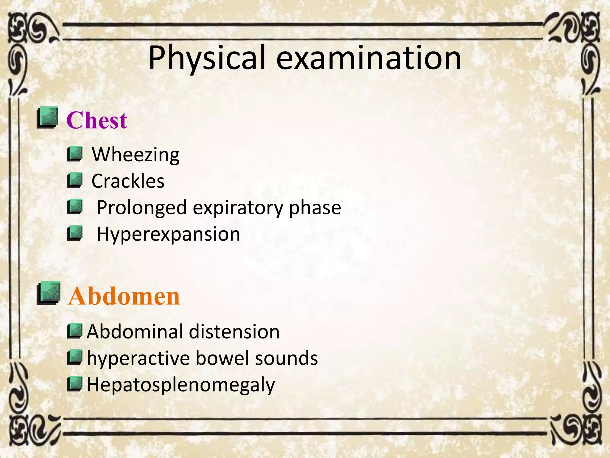Physical examination
Chest
Wheezing
Crackles
Prolonged expiratory phase
Hyperexpansion
Abdomen
Abdominal distension
hyperactive bowel sounds
Hepatosplenomegaly
 