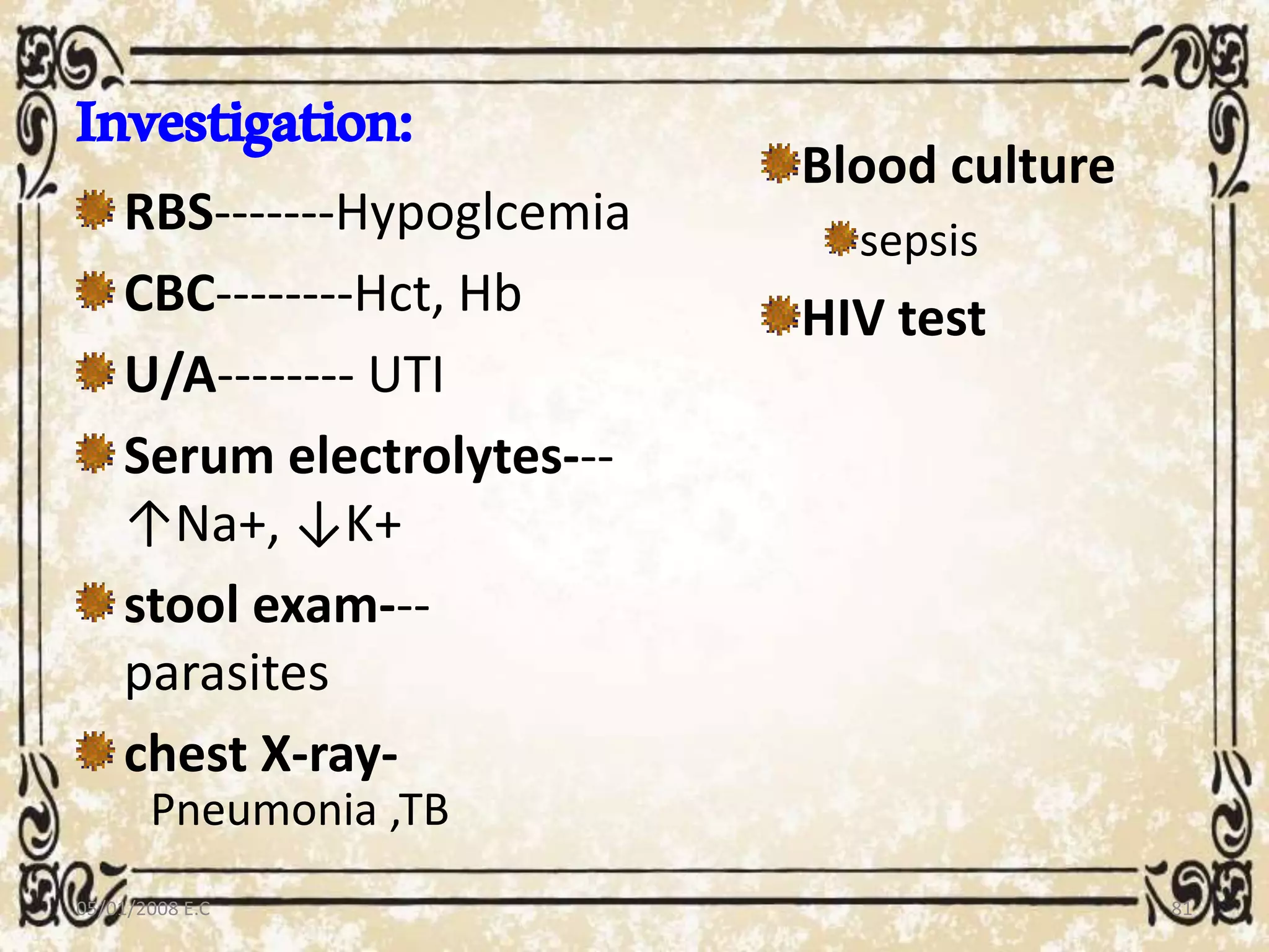 Investigation:
RBS-------Hypoglcemia
CBC--------Hct, Hb
U/A-------- UTI
Serum electrolytes---
↑Na+, ↓K+
stool exam---
parasites
chest X-ray-
Blood culture
sepsis
HIV test
05/01/2008 E.C 81
Pneumonia ,TB
 