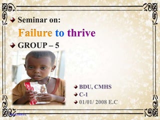 Seminar on:
Failure to thrive
GROUP – 5
BDU, CMHS
C-1
01/01/ 2008 E.C
05/01/2008 E.C 1
 