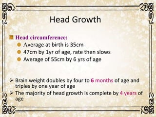 Head Growth
05/01/2008 E.C 14
Head circumference:
Average at birth is 35cm
47cm by 1yr of age, rate then slows
Average of 55cm by 6 yrs of age
 Brain weight doubles by four to 6 months of age and
triples by one year of age
 The majority of head growth is complete by 4 years of
age
 