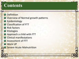 Contents
Definition
Overview of Normal growth patterns
Epidemiology
Classification of FTT
Risk factors
Etiologies
Approach a child with FTT
Clinical manifestations
Assessment of FTT
Work UP
Severe Acute Malnutrition
05/01/2008 E.C 2
 
