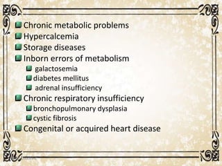 Chronic metabolic problems
Hypercalcemia
Storage diseases
Inborn errors of metabolism
galactosemia
diabetes mellitus
adrenal insufficiency
Chronic respiratory insufficiency
bronchopulmonary dysplasia
cystic fibrosis
Congenital or acquired heart disease
05/01/2008 E.C 33
 