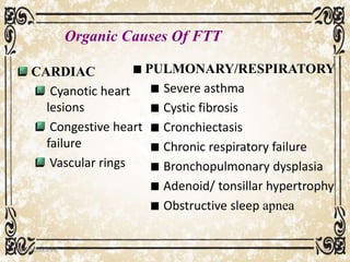 CARDIAC
Cyanotic heart
lesions
Congestive heart
failure
Vascular rings
PULMONARY/RESPIRATORY
Severe asthma
Cystic fibrosis
Cronchiectasis
Chronic respiratory failure
Bronchopulmonary dysplasia
Adenoid/ tonsillar hypertrophy
Obstructive sleep apnea
05/01/2008 E.C 34
Organic Causes Of FTT
 