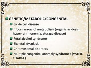 GENETIC/METABOLIC/CONGENITAL
Sickle cell disease
Inborn errors of metabolism (organic acidosis,
hyper- ammonemia, storage disease)
Fetal alcohol syndrome
Skeletal dysplasia
Chromosomal disorders
Multiple congenital anomaly syndromes (VATER,
CHARGE)
05/01/2008 E.C 38
 