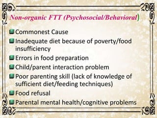 Non-organic FTT (Psychosocial/Behavioral)
Commonest Cause
Inadequate diet because of poverty/food
insufficiency
Errors in food preparation
Child/parent interaction problem
Poor parenting skill (lack of knowledge of
sufficient diet/feeding techniques)
Food refusal
Parental mental health/cognitive problems
05/01/2008 E.C 40
 