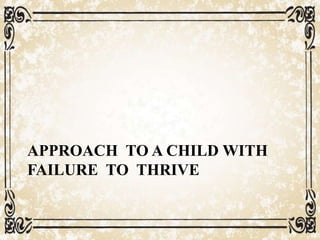 APPROACH TO A CHILD WITH
FAILURE TO THRIVE
 