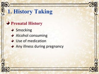 1. History Taking
Prenatal History
Smocking
Alcohol consuming
Use of medication
Any illness during pregnancy
 