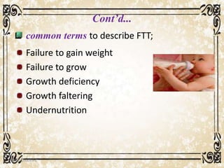 Cont’d...
common terms to describe FTT;
Failure to gain weight
Failure to grow
Growth deficiency
Growth faltering
Undernutrition
05/01/2008 E.C 5
 