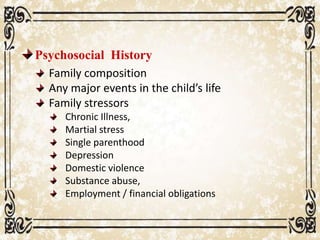 Psychosocial History
Family composition
Any major events in the child’s life
Family stressors
Chronic Illness,
Martial stress
Single parenthood
Depression
Domestic violence
Substance abuse,
Employment / financial obligations
 