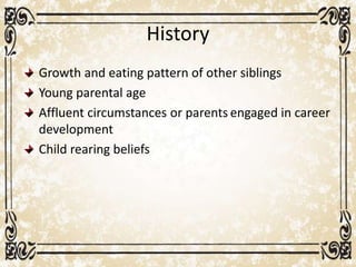 History
Growth and eating pattern of other siblings
Young parental age
Affluent circumstances or parents engaged in career
development
Child rearing beliefs
 
