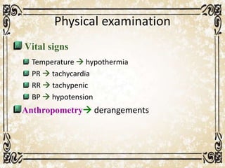 Physical examination
Vital signs
Temperature  hypothermia
PR  tachycardia
RR  tachypenic
BP  hypotension
Anthropometry derangements
 