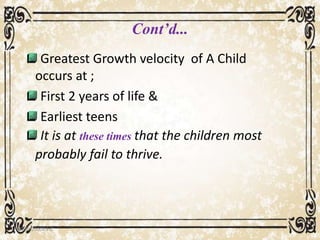 Cont’d...
Greatest Growth velocity of A Child
occurs at ;
First 2 years of life &
Earliest teens
It is at these times that the children most
probably fail to thrive.
05/01/2008 E.C 6
 